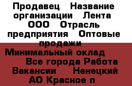 Продавец › Название организации ­ Лента, ООО › Отрасль предприятия ­ Оптовые продажи › Минимальный оклад ­ 20 000 - Все города Работа » Вакансии   . Ненецкий АО,Красное п.